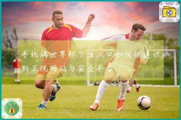 手机端世界杯下注入口如何快速识别正规网站与安全平台