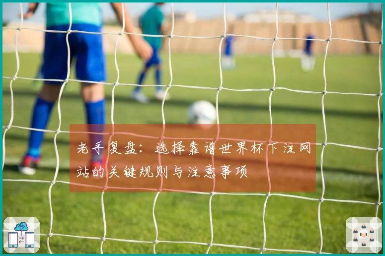 老手复盘：选择靠谱世界杯下注网站的关键规则与注意事项
