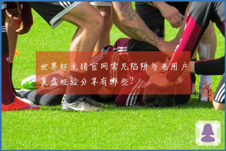 世界杯竞猜官网常见陷阱与老用户复盘经验分享有哪些?